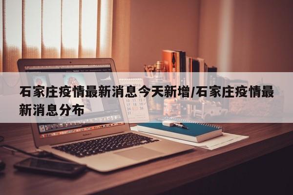 石家庄疫情最新消息今天新增/石家庄疫情最新消息分布