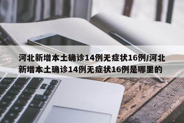 河北新增本土确诊14例无症状16例/河北新增本土确诊14例无症状16例是哪里的