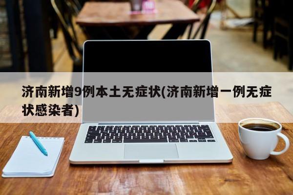 济南新增9例本土无症状(济南新增一例无症状感染者)