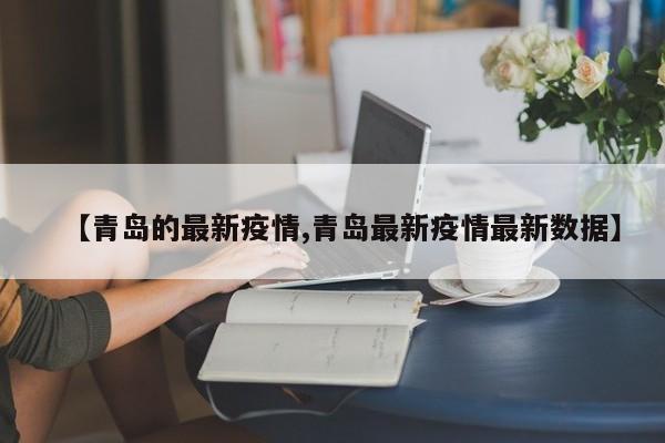 【青岛的最新疫情,青岛最新疫情最新数据】