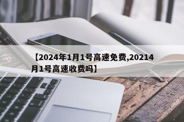 【2024年1月1号高速免费,20214月1号高速收费吗】