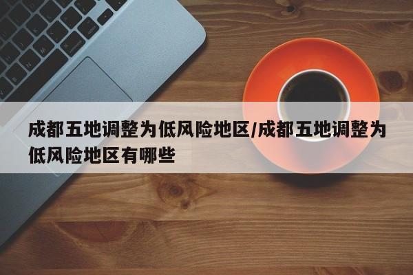 成都五地调整为低风险地区/成都五地调整为低风险地区有哪些