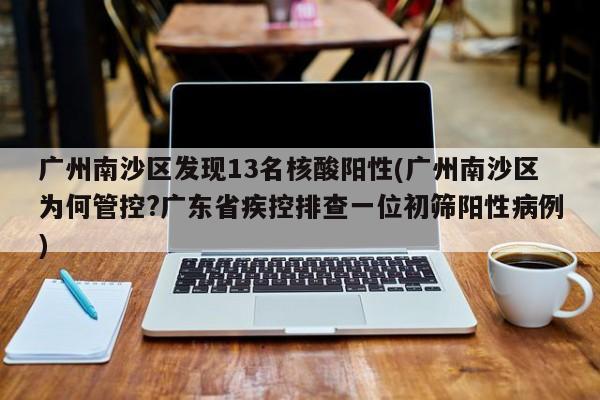 广州南沙区发现13名核酸阳性(广州南沙区为何管控?广东省疾控排查一位初筛阳性病例)