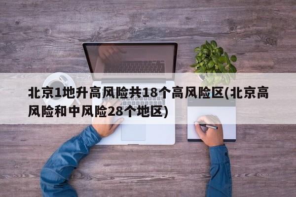 北京1地升高风险共18个高风险区(北京高风险和中风险28个地区)