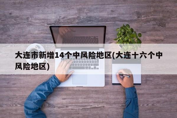 大连市新增14个中风险地区(大连十六个中风险地区)