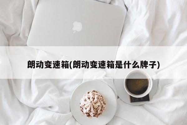 朗动变速箱(朗动变速箱是什么牌子)