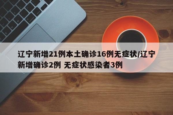 辽宁新增21例本土确诊16例无症状/辽宁新增确诊2例 无症状感染者3例