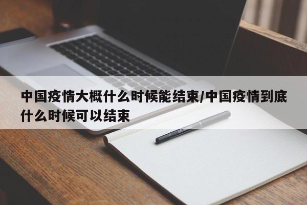 中国疫情大概什么时候能结束/中国疫情到底什么时候可以结束
