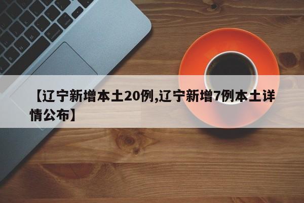 【辽宁新增本土20例,辽宁新增7例本土详情公布】