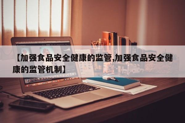 【加强食品安全健康的监管,加强食品安全健康的监管机制】