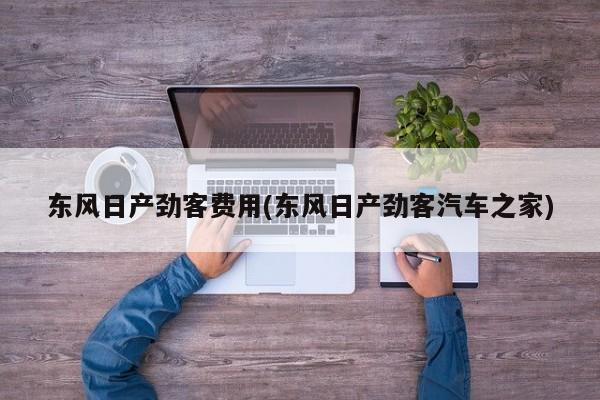 东风日产劲客费用(东风日产劲客汽车之家)