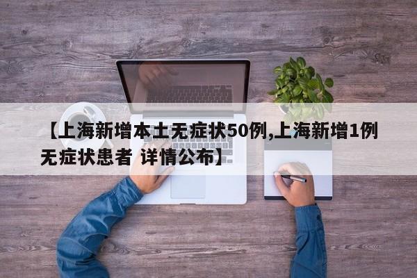 【上海新增本土无症状50例,上海新增1例无症状患者 详情公布】