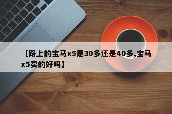 【路上的宝马x5是30多还是40多,宝马x5卖的好吗】