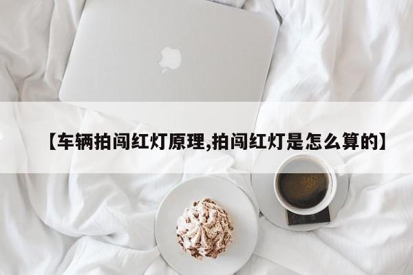 【车辆拍闯红灯原理,拍闯红灯是怎么算的】