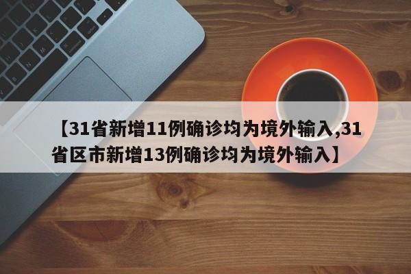 【31省新增11例确诊均为境外输入,31省区市新增13例确诊均为境外输入】