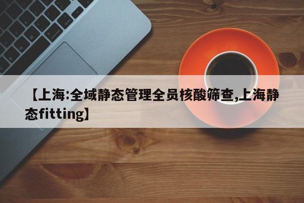 【上海:全域静态管理全员核酸筛查,上海静态fitting】