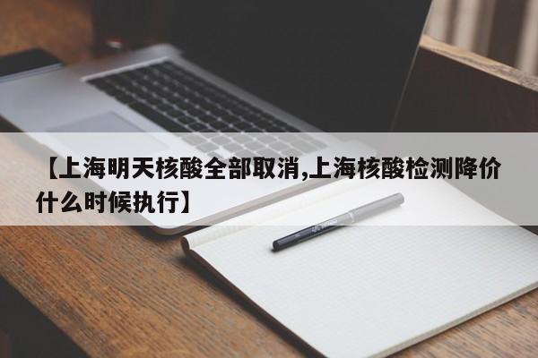 【上海明天核酸全部取消,上海核酸检测降价什么时候执行】