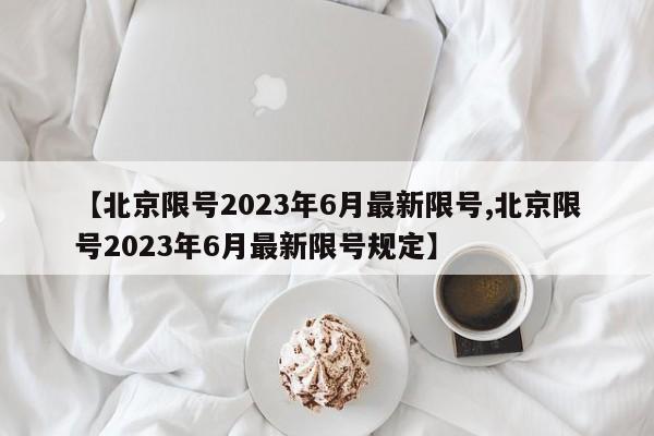 【北京限号2023年6月最新限号,北京限号2023年6月最新限号规定】