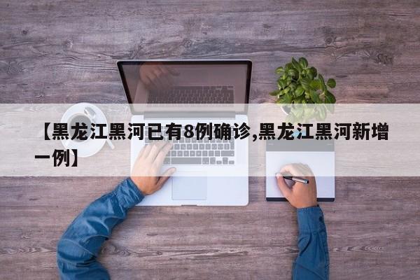 【黑龙江黑河已有8例确诊,黑龙江黑河新增一例】