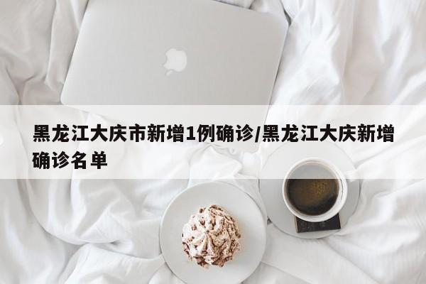 黑龙江大庆市新增1例确诊/黑龙江大庆新增确诊名单