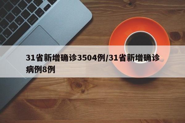 31省新增确诊3504例/31省新增确诊病例8例