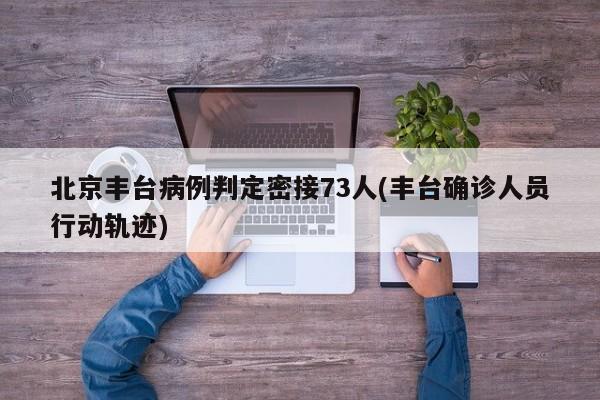 北京丰台病例判定密接73人(丰台确诊人员行动轨迹)