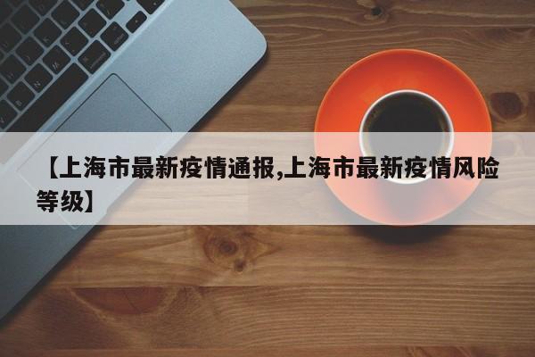 【上海市最新疫情通报,上海市最新疫情风险等级】