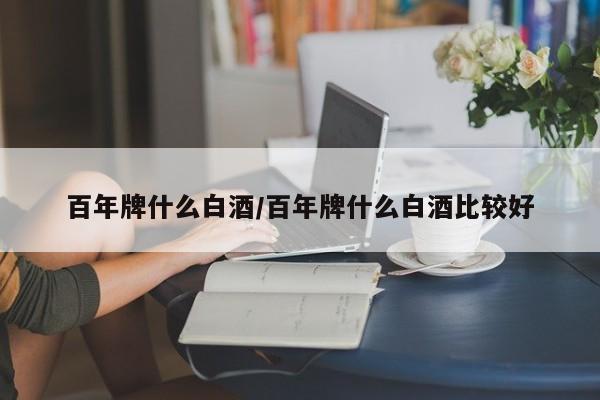 百年牌什么白酒/百年牌什么白酒比较好