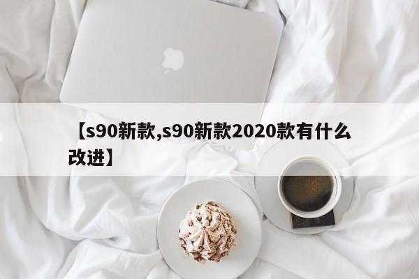 【s90新款,s90新款2020款有什么改进】
