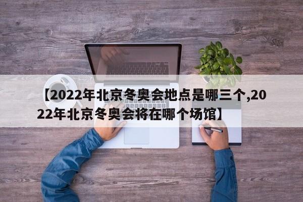 【2022年北京冬奥会地点是哪三个,2022年北京冬奥会将在哪个场馆】