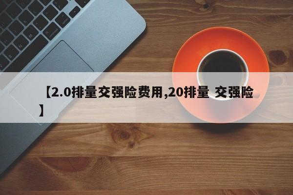 【2.0排量交强险费用,20排量 交强险】
