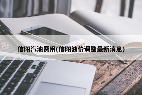 信阳汽油费用(信阳油价调整最新消息)