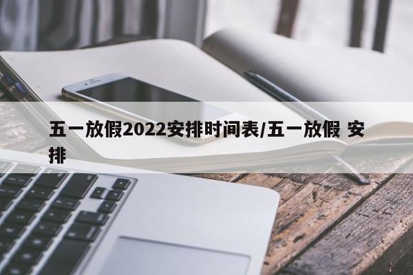 五一放假2022安排时间表/五一放假 安排