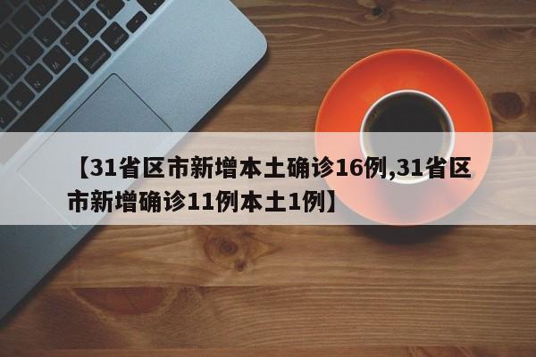 【31省区市新增本土确诊16例,31省区市新增确诊11例本土1例】