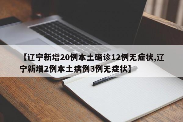 【辽宁新增20例本土确诊12例无症状,辽宁新增2例本土病例3例无症状】
