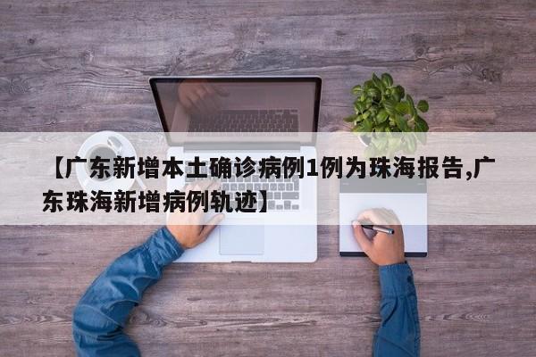 【广东新增本土确诊病例1例为珠海报告,广东珠海新增病例轨迹】