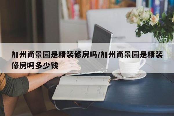 加州尚景园是精装修房吗/加州尚景园是精装修房吗多少钱