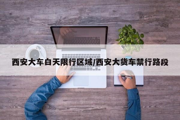 西安大车白天限行区域/西安大货车禁行路段