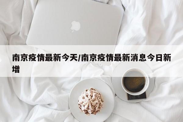 南京疫情最新今天/南京疫情最新消息今日新增