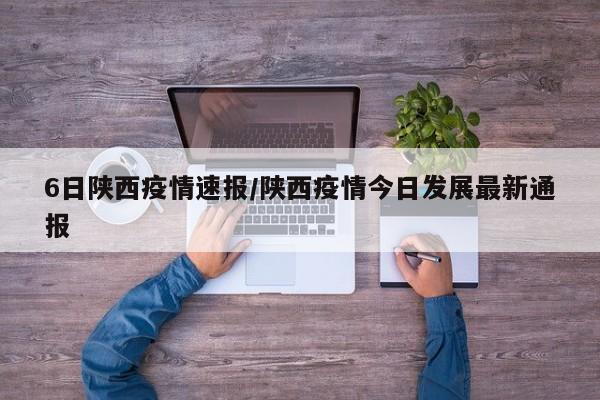 6日陕西疫情速报/陕西疫情今日发展最新通报