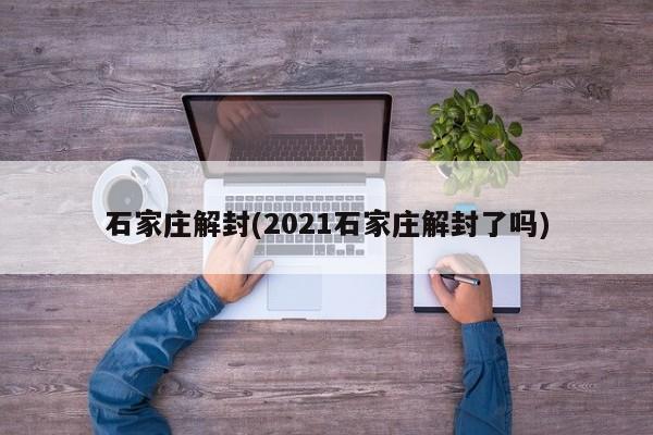 石家庄解封(2021石家庄解封了吗)
