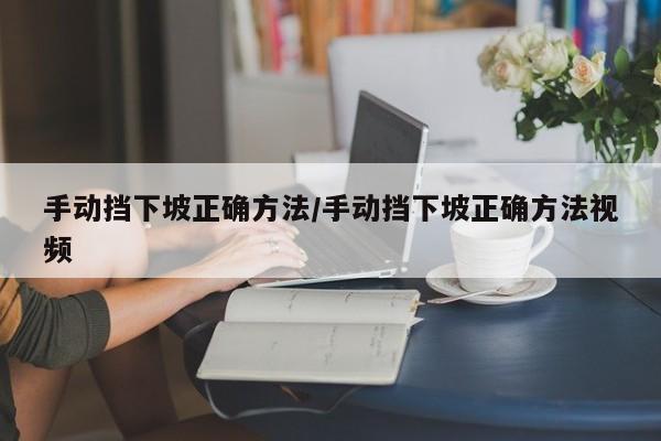 手动挡下坡正确方法/手动挡下坡正确方法视频