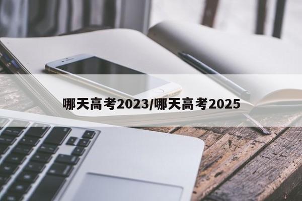 哪天高考2023/哪天高考2025