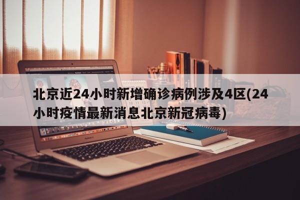 北京近24小时新增确诊病例涉及4区(24小时疫情最新消息北京新冠病毒)