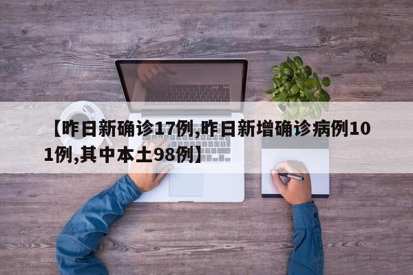 【昨日新确诊17例,昨日新增确诊病例101例,其中本土98例】