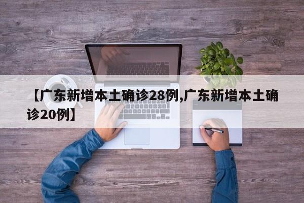【广东新增本土确诊28例,广东新增本土确诊20例】