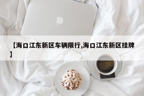 【海口江东新区车辆限行,海口江东新区挂牌】