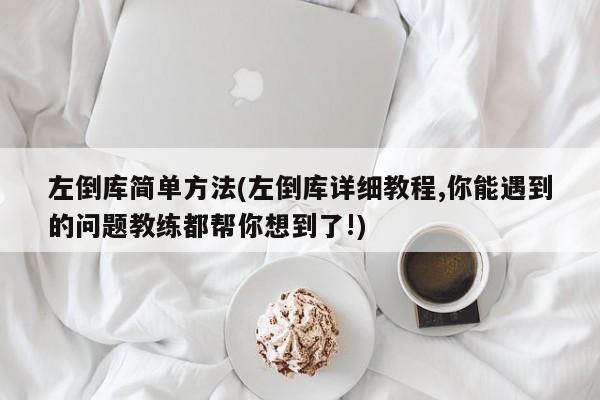 左倒库简单方法(左倒库详细教程,你能遇到的问题教练都帮你想到了!)