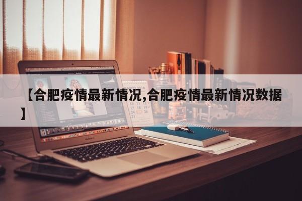 【合肥疫情最新情况,合肥疫情最新情况数据】