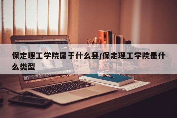 保定理工学院属于什么县/保定理工学院是什么类型